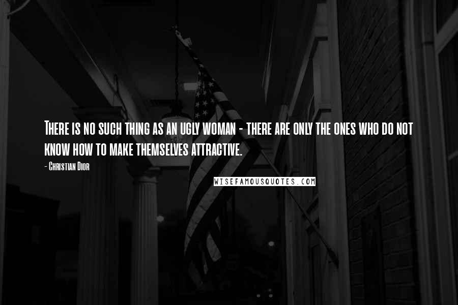 Christian Dior Quotes: There is no such thing as an ugly woman - there are only the ones who do not know how to make themselves attractive.