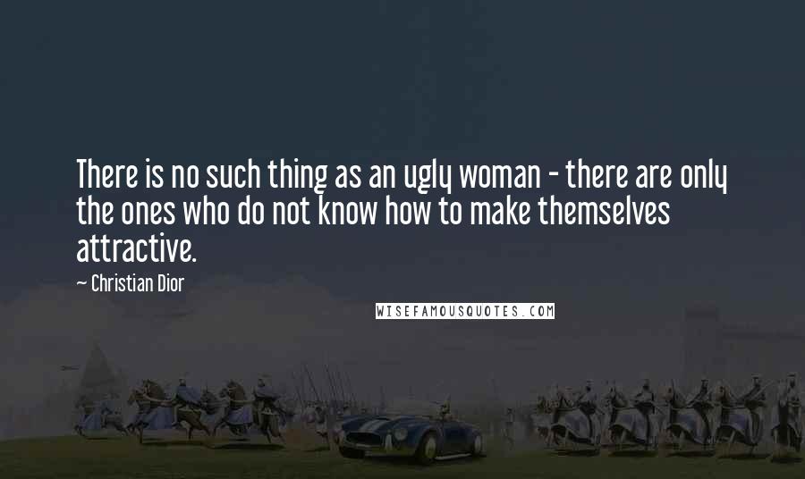 Christian Dior Quotes: There is no such thing as an ugly woman - there are only the ones who do not know how to make themselves attractive.