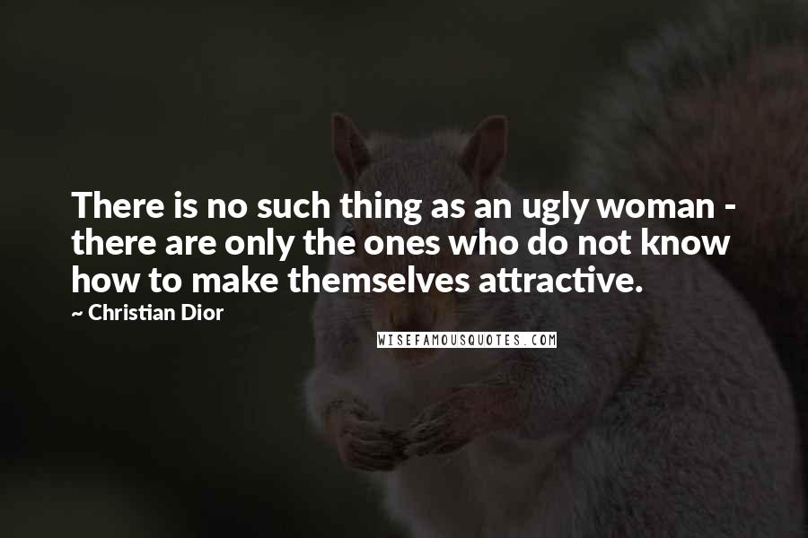 Christian Dior Quotes: There is no such thing as an ugly woman - there are only the ones who do not know how to make themselves attractive.