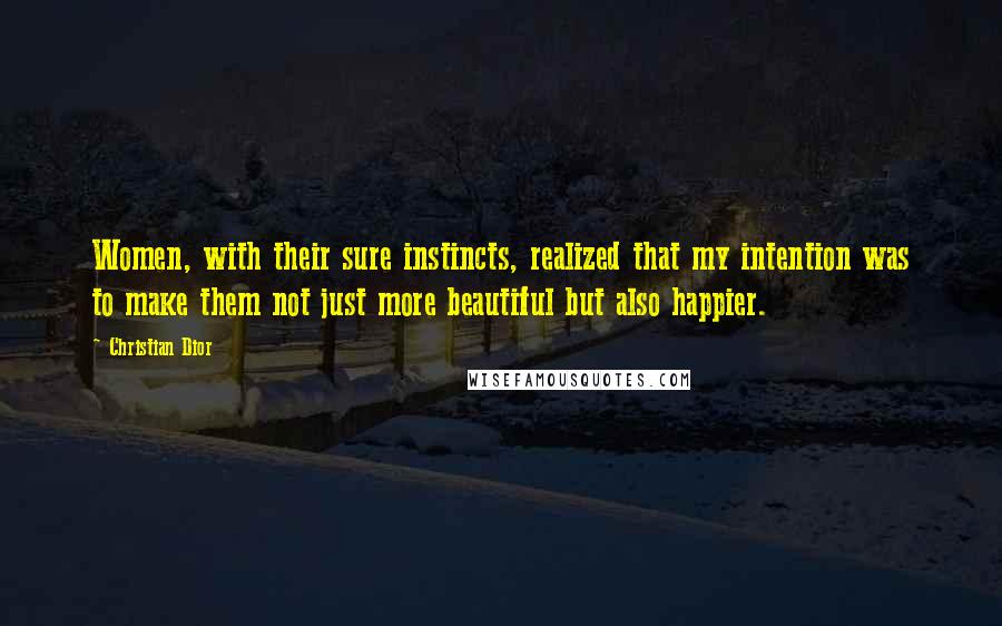 Christian Dior Quotes: Women, with their sure instincts, realized that my intention was to make them not just more beautiful but also happier.