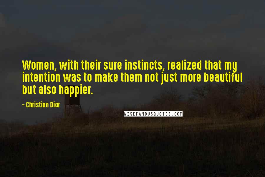 Christian Dior Quotes: Women, with their sure instincts, realized that my intention was to make them not just more beautiful but also happier.