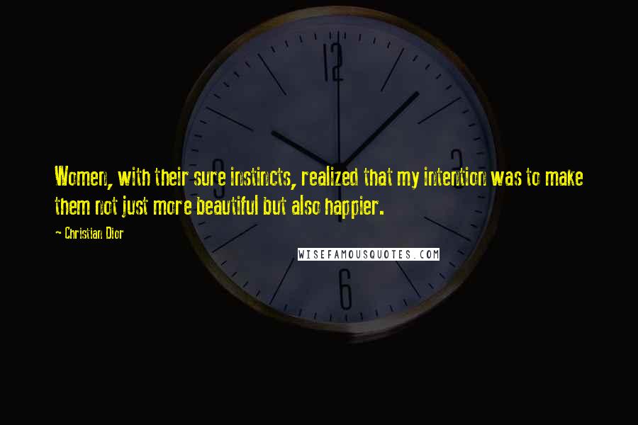 Christian Dior Quotes: Women, with their sure instincts, realized that my intention was to make them not just more beautiful but also happier.