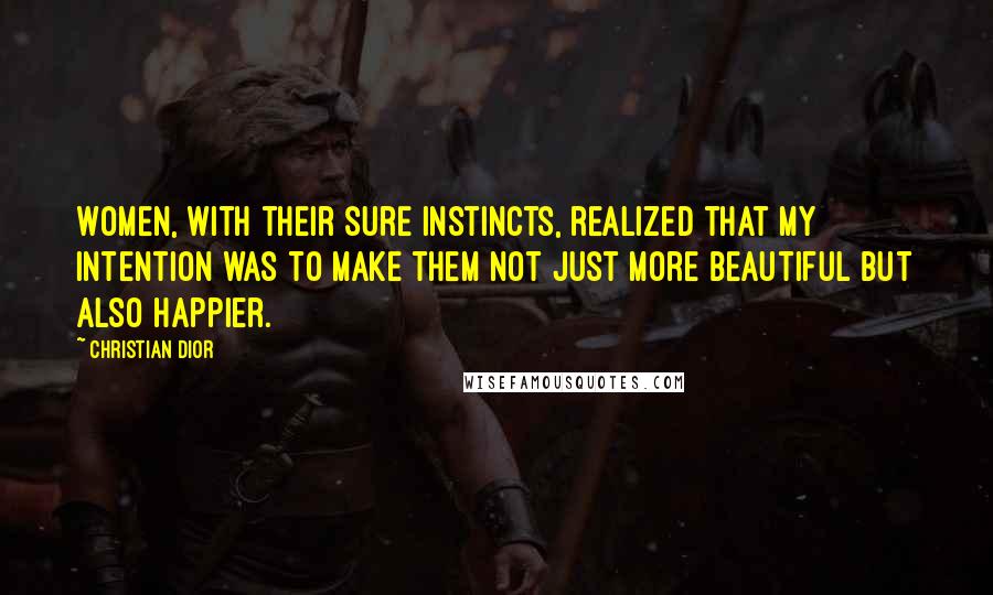 Christian Dior Quotes: Women, with their sure instincts, realized that my intention was to make them not just more beautiful but also happier.
