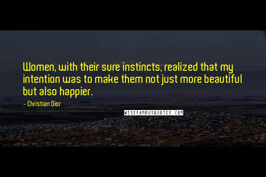 Christian Dior Quotes: Women, with their sure instincts, realized that my intention was to make them not just more beautiful but also happier.