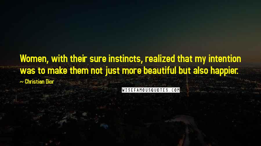 Christian Dior Quotes: Women, with their sure instincts, realized that my intention was to make them not just more beautiful but also happier.