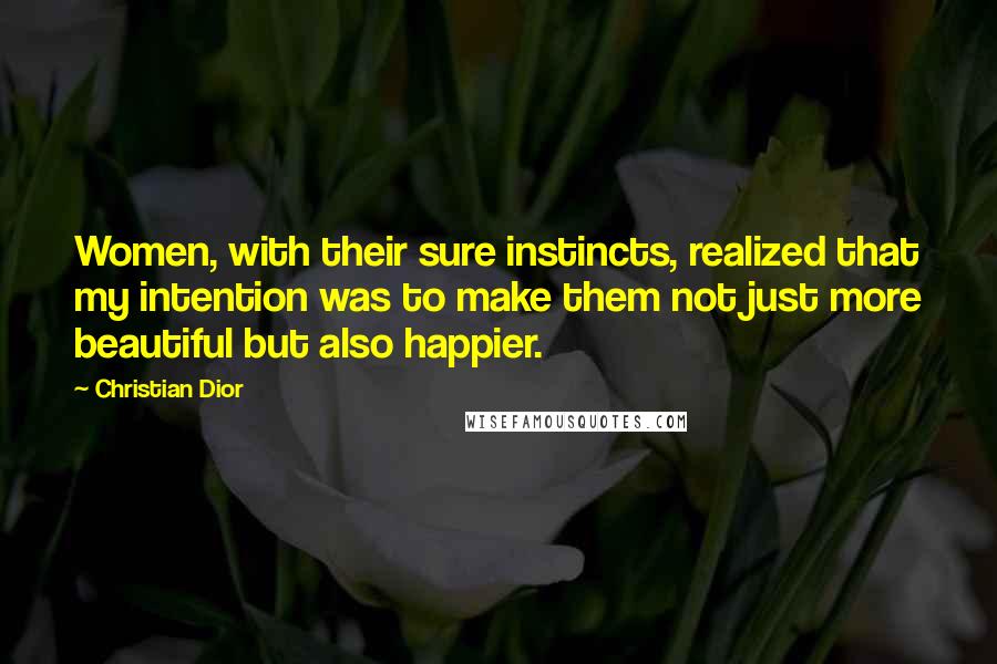 Christian Dior Quotes: Women, with their sure instincts, realized that my intention was to make them not just more beautiful but also happier.