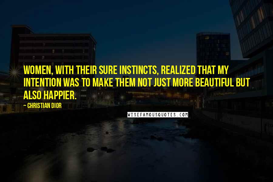 Christian Dior Quotes: Women, with their sure instincts, realized that my intention was to make them not just more beautiful but also happier.