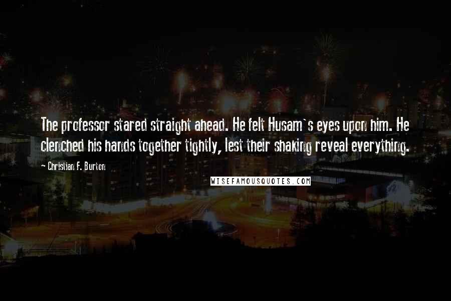 Christian F. Burton Quotes: The professor stared straight ahead. He felt Husam's eyes upon him. He clenched his hands together tightly, lest their shaking reveal everything.