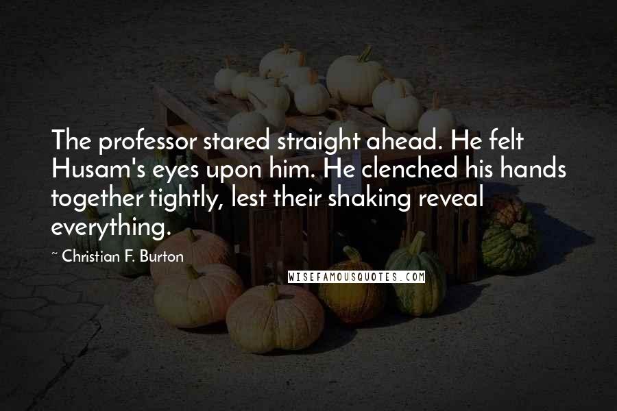 Christian F. Burton Quotes: The professor stared straight ahead. He felt Husam's eyes upon him. He clenched his hands together tightly, lest their shaking reveal everything.