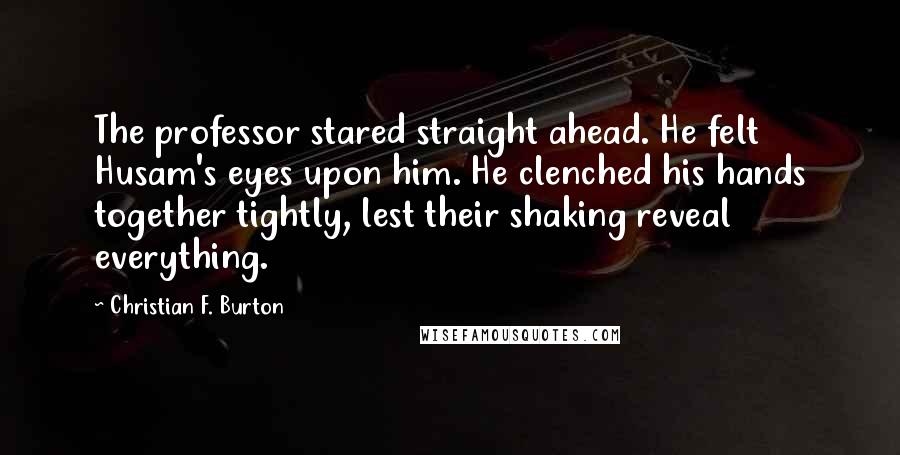 Christian F. Burton Quotes: The professor stared straight ahead. He felt Husam's eyes upon him. He clenched his hands together tightly, lest their shaking reveal everything.