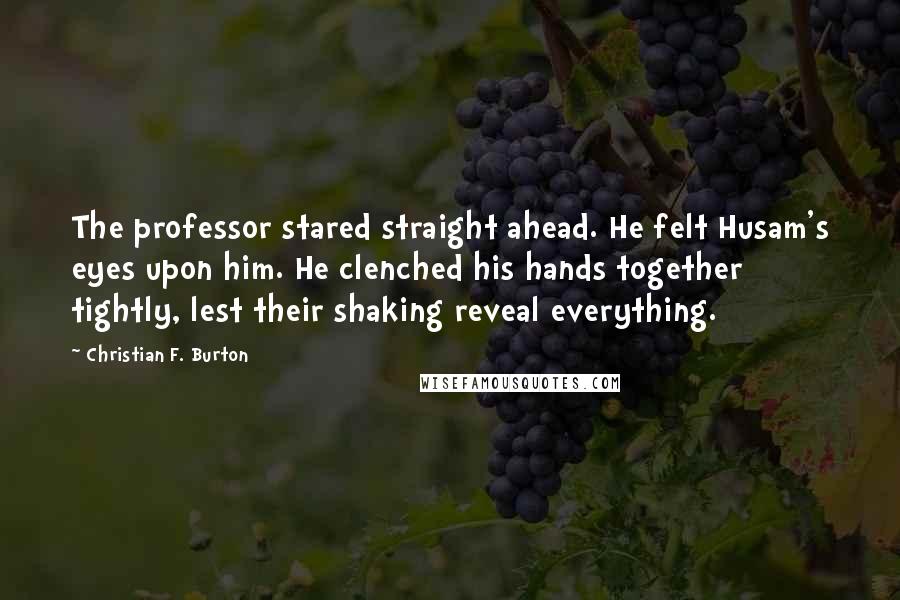 Christian F. Burton Quotes: The professor stared straight ahead. He felt Husam's eyes upon him. He clenched his hands together tightly, lest their shaking reveal everything.