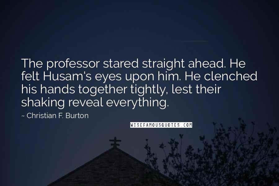 Christian F. Burton Quotes: The professor stared straight ahead. He felt Husam's eyes upon him. He clenched his hands together tightly, lest their shaking reveal everything.