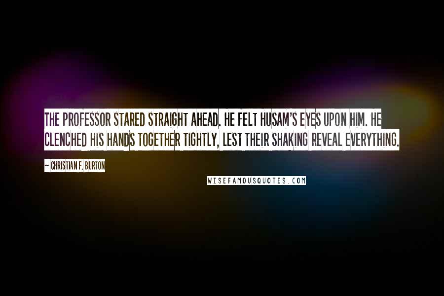 Christian F. Burton Quotes: The professor stared straight ahead. He felt Husam's eyes upon him. He clenched his hands together tightly, lest their shaking reveal everything.