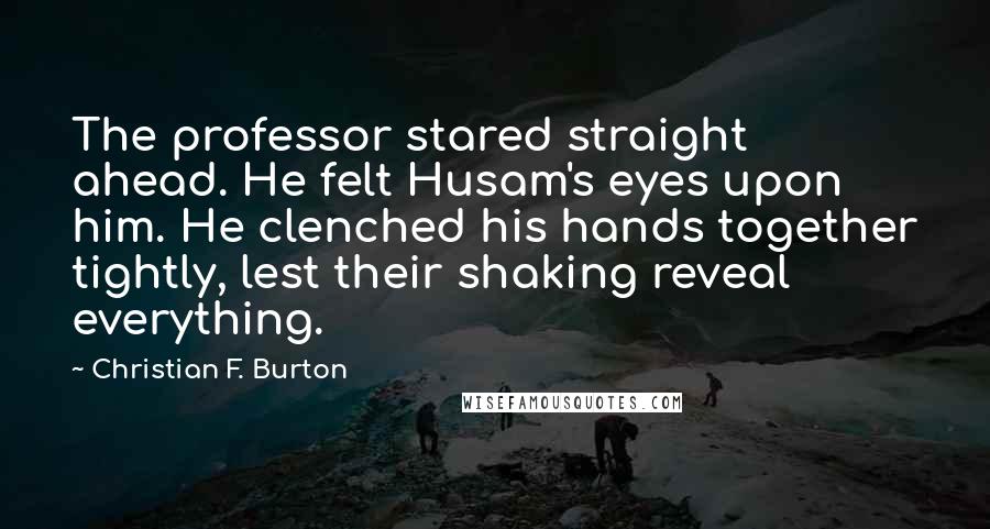 Christian F. Burton Quotes: The professor stared straight ahead. He felt Husam's eyes upon him. He clenched his hands together tightly, lest their shaking reveal everything.