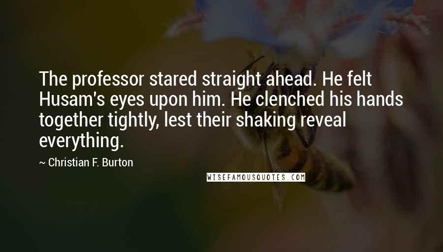 Christian F. Burton Quotes: The professor stared straight ahead. He felt Husam's eyes upon him. He clenched his hands together tightly, lest their shaking reveal everything.