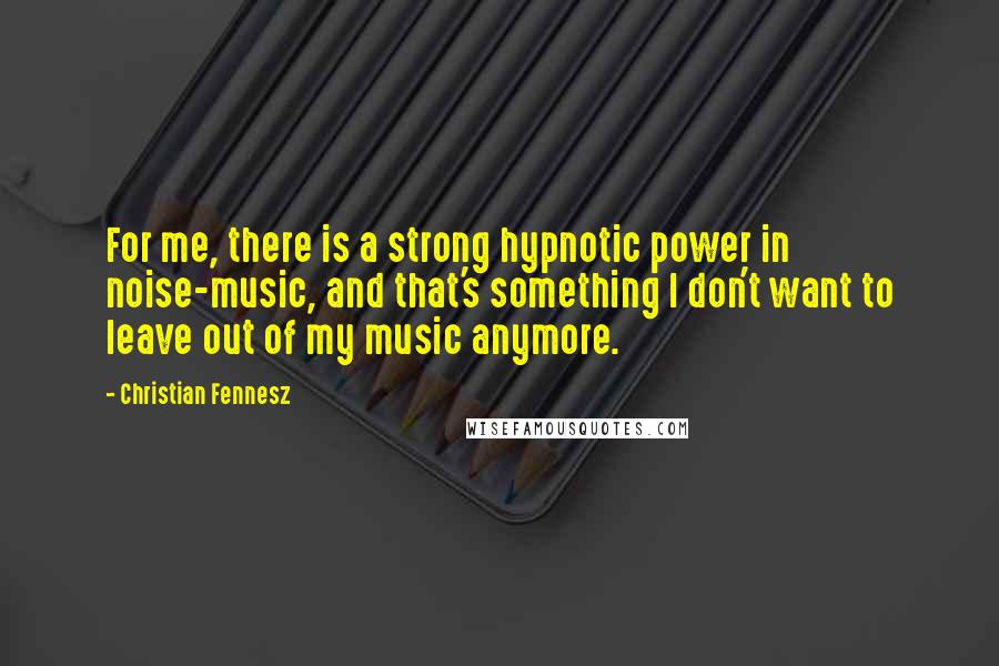 Christian Fennesz Quotes: For me, there is a strong hypnotic power in noise-music, and that's something I don't want to leave out of my music anymore.