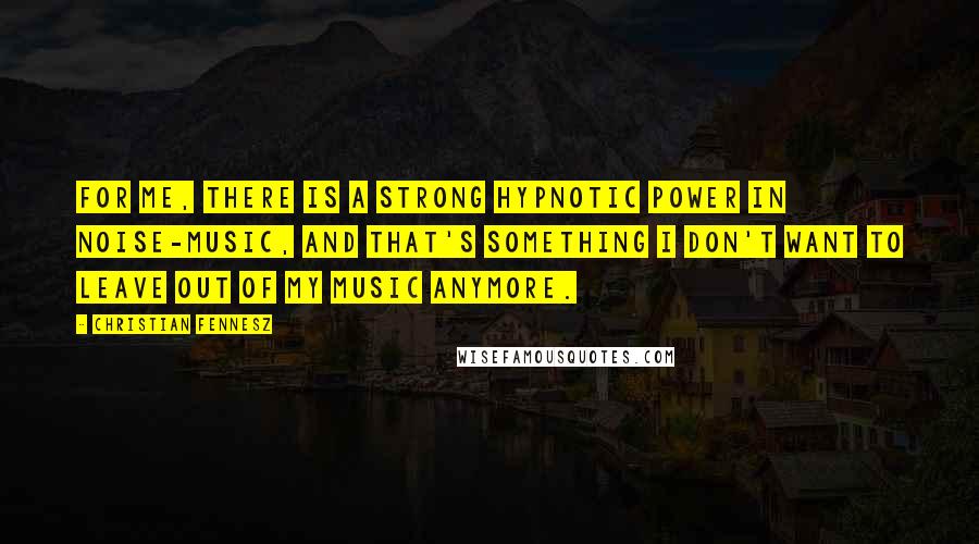 Christian Fennesz Quotes: For me, there is a strong hypnotic power in noise-music, and that's something I don't want to leave out of my music anymore.