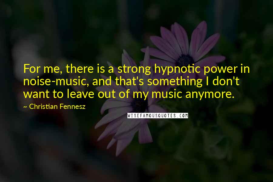 Christian Fennesz Quotes: For me, there is a strong hypnotic power in noise-music, and that's something I don't want to leave out of my music anymore.