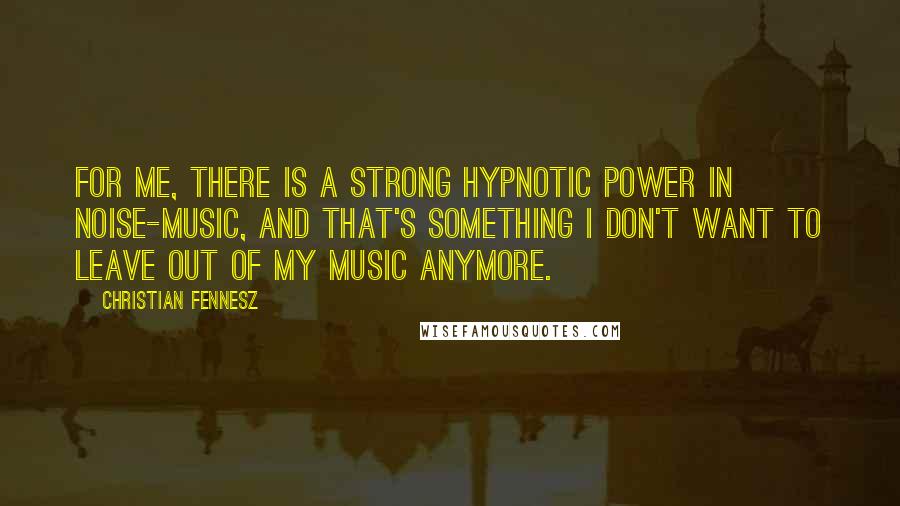 Christian Fennesz Quotes: For me, there is a strong hypnotic power in noise-music, and that's something I don't want to leave out of my music anymore.