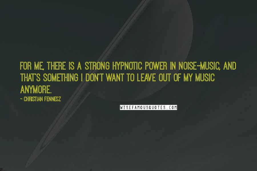 Christian Fennesz Quotes: For me, there is a strong hypnotic power in noise-music, and that's something I don't want to leave out of my music anymore.