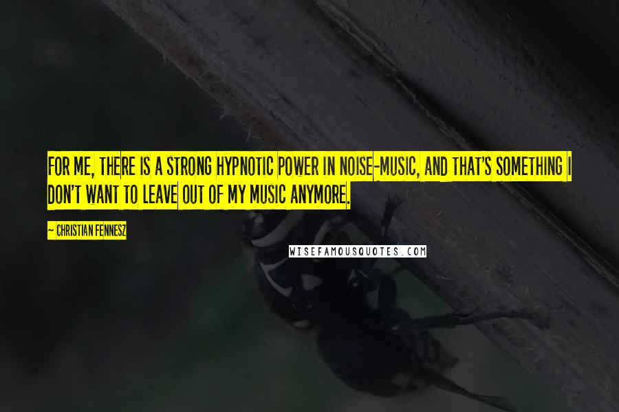 Christian Fennesz Quotes: For me, there is a strong hypnotic power in noise-music, and that's something I don't want to leave out of my music anymore.