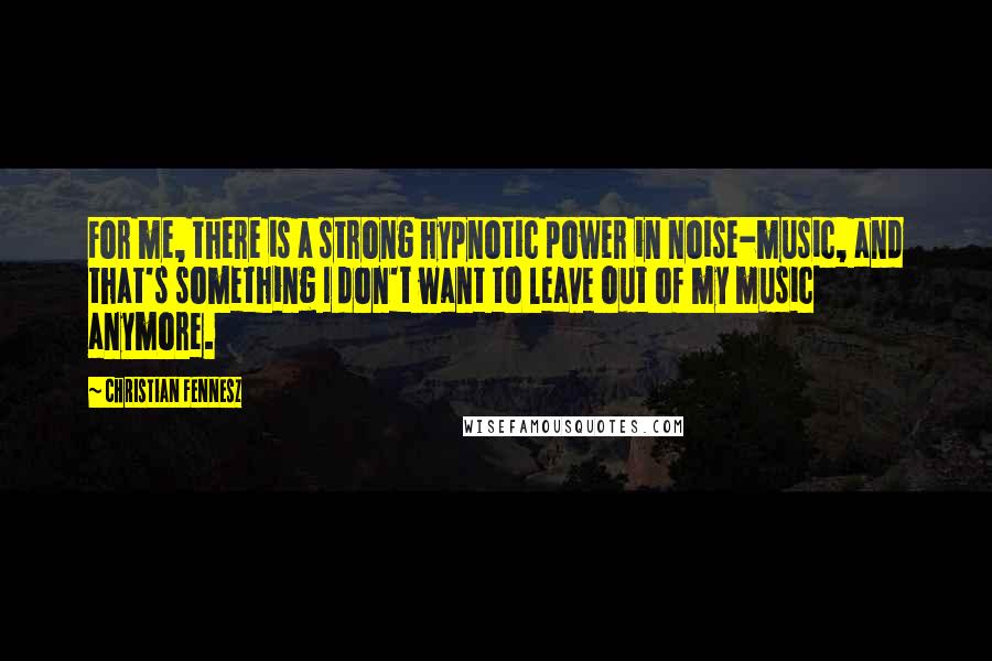 Christian Fennesz Quotes: For me, there is a strong hypnotic power in noise-music, and that's something I don't want to leave out of my music anymore.