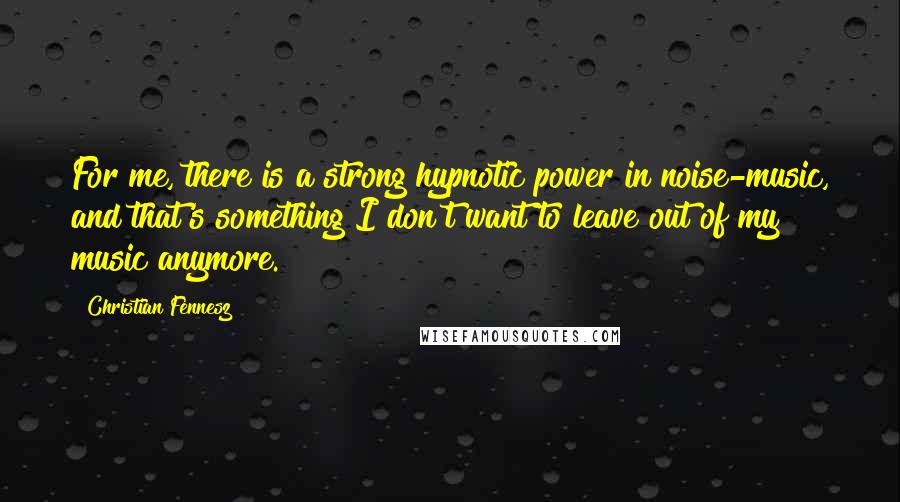 Christian Fennesz Quotes: For me, there is a strong hypnotic power in noise-music, and that's something I don't want to leave out of my music anymore.