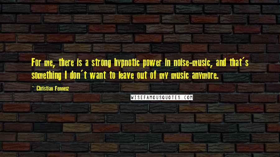 Christian Fennesz Quotes: For me, there is a strong hypnotic power in noise-music, and that's something I don't want to leave out of my music anymore.