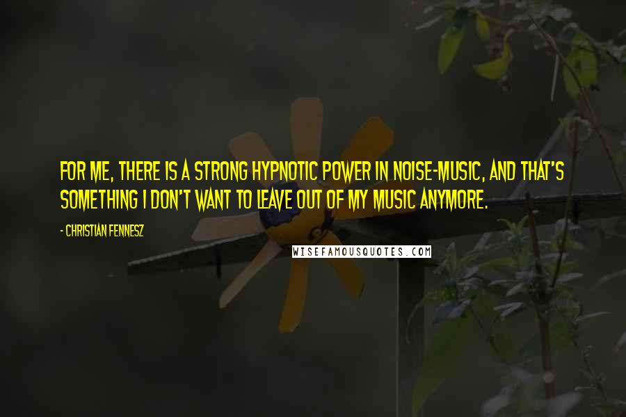 Christian Fennesz Quotes: For me, there is a strong hypnotic power in noise-music, and that's something I don't want to leave out of my music anymore.