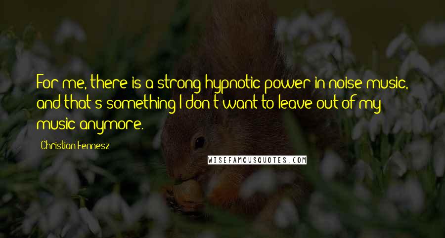 Christian Fennesz Quotes: For me, there is a strong hypnotic power in noise-music, and that's something I don't want to leave out of my music anymore.