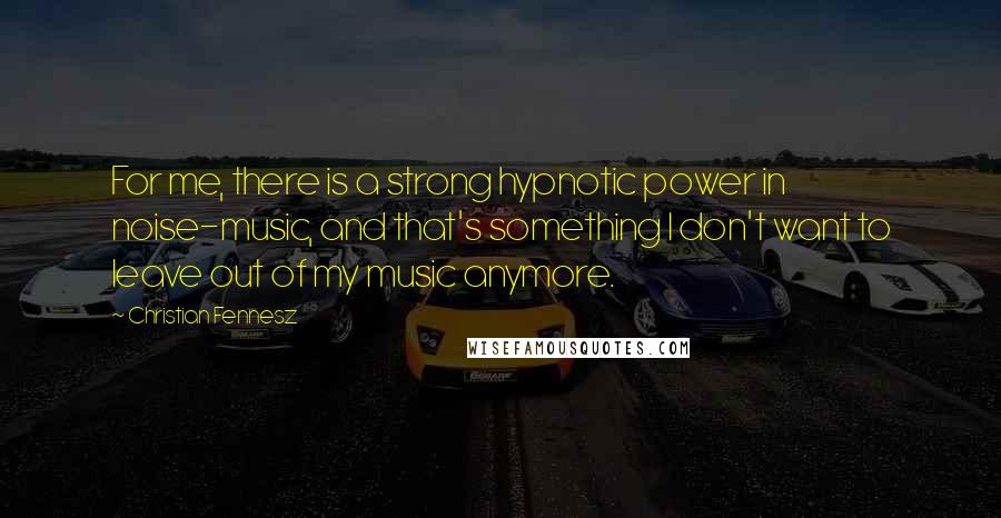 Christian Fennesz Quotes: For me, there is a strong hypnotic power in noise-music, and that's something I don't want to leave out of my music anymore.