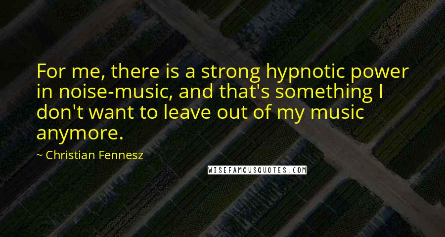 Christian Fennesz Quotes: For me, there is a strong hypnotic power in noise-music, and that's something I don't want to leave out of my music anymore.