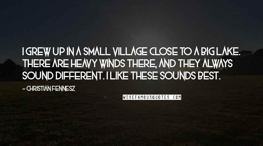 Christian Fennesz Quotes: I grew up in a small village close to a big lake. There are heavy winds there, and they always sound different. I like these sounds best.
