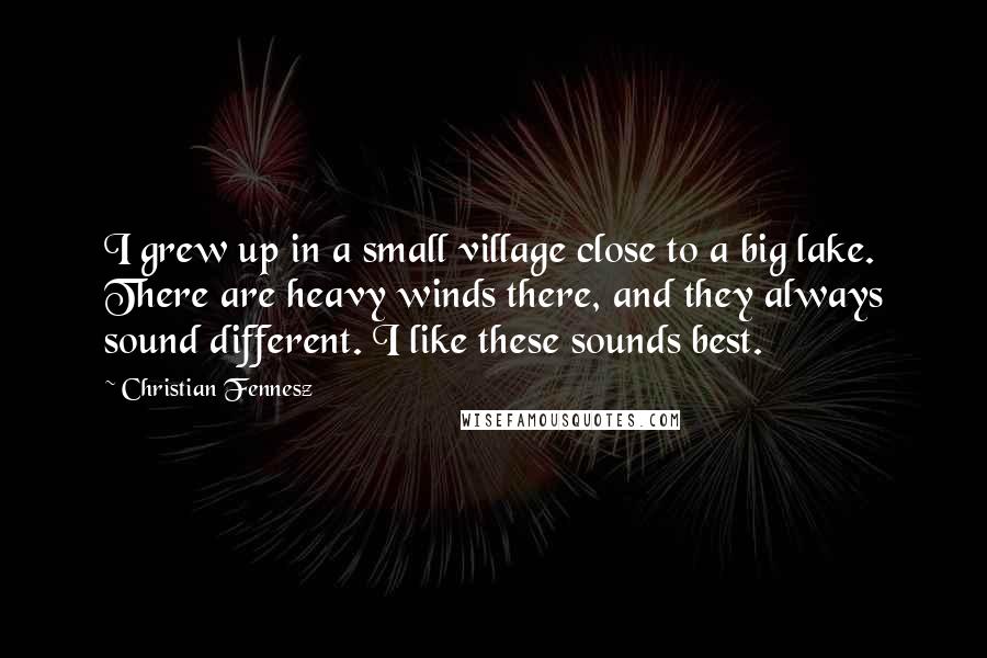 Christian Fennesz Quotes: I grew up in a small village close to a big lake. There are heavy winds there, and they always sound different. I like these sounds best.