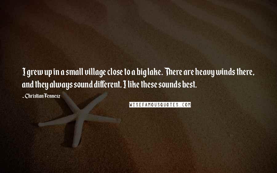 Christian Fennesz Quotes: I grew up in a small village close to a big lake. There are heavy winds there, and they always sound different. I like these sounds best.