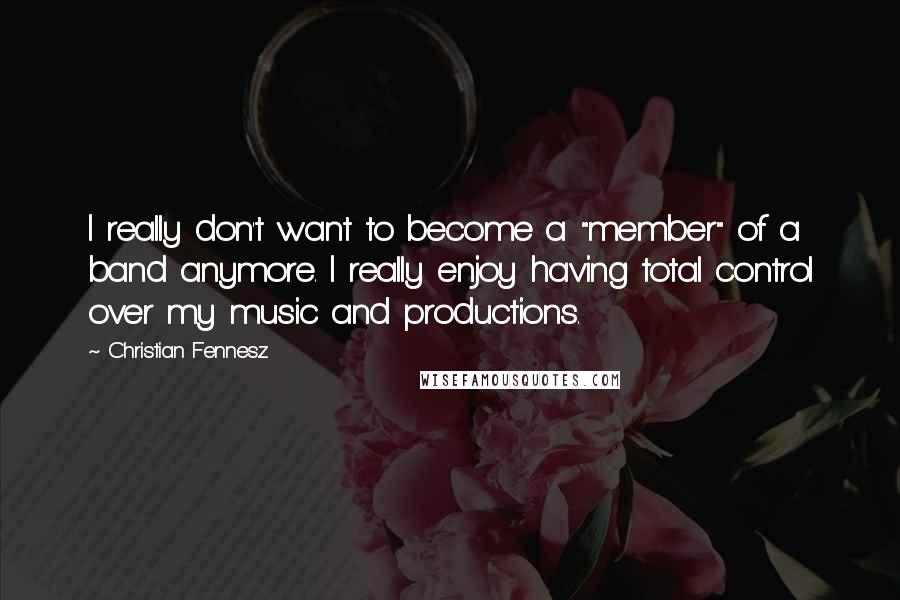 Christian Fennesz Quotes: I really don't want to become a "member" of a band anymore. I really enjoy having total control over my music and productions.