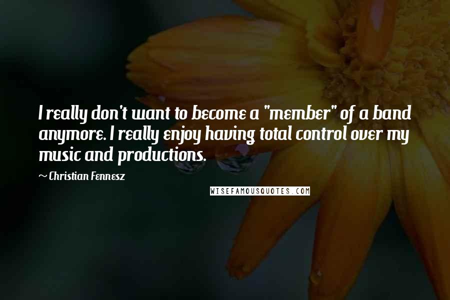 Christian Fennesz Quotes: I really don't want to become a "member" of a band anymore. I really enjoy having total control over my music and productions.