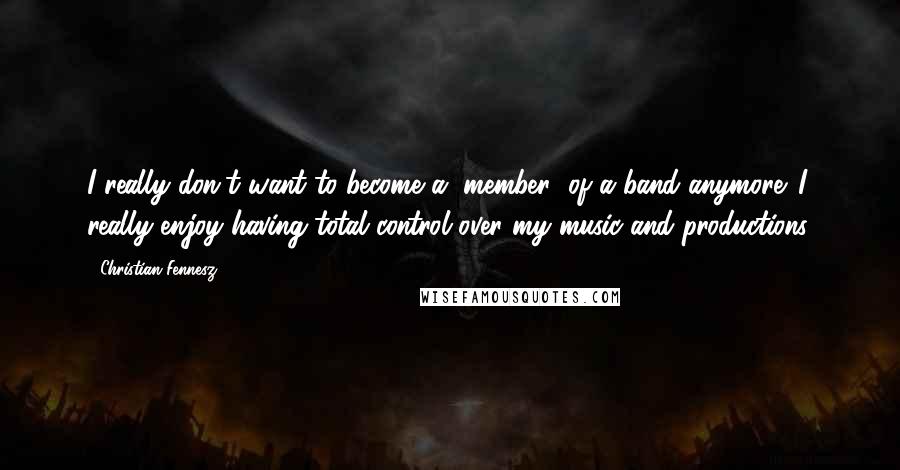 Christian Fennesz Quotes: I really don't want to become a "member" of a band anymore. I really enjoy having total control over my music and productions.