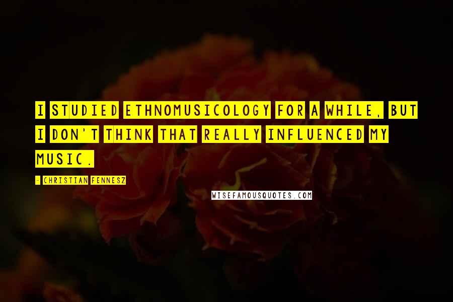 Christian Fennesz Quotes: I studied ethnomusicology for a while, but I don't think that really influenced my music.
