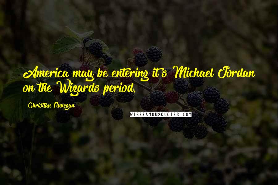 Christian Finnegan Quotes: America may be entering it's Michael Jordan on the Wizards period.