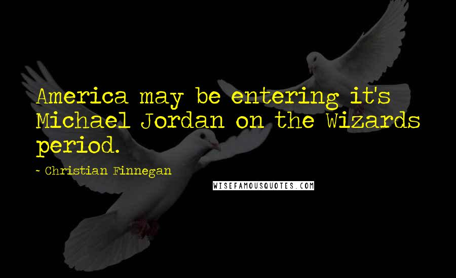 Christian Finnegan Quotes: America may be entering it's Michael Jordan on the Wizards period.