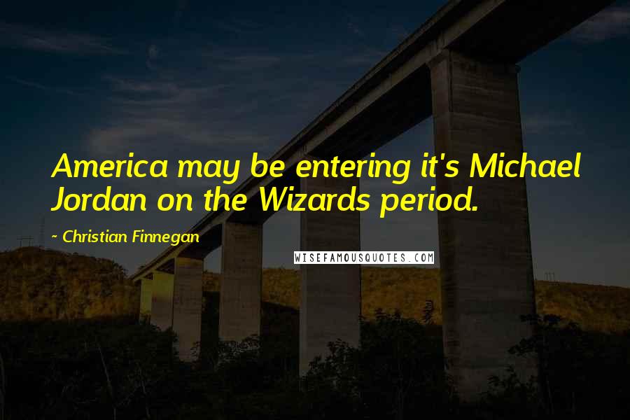 Christian Finnegan Quotes: America may be entering it's Michael Jordan on the Wizards period.