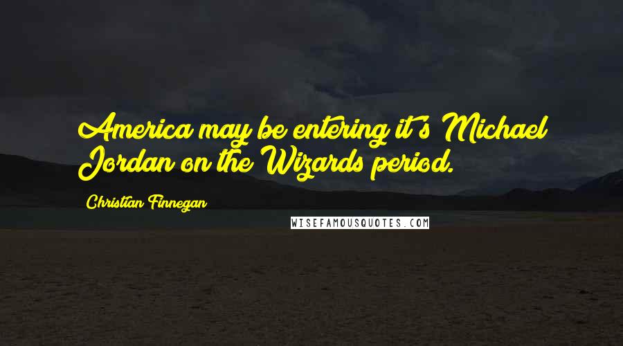 Christian Finnegan Quotes: America may be entering it's Michael Jordan on the Wizards period.