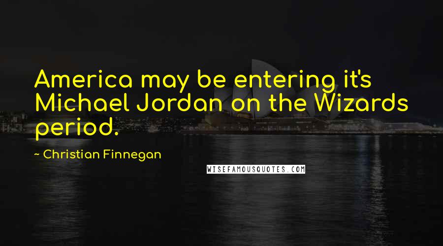 Christian Finnegan Quotes: America may be entering it's Michael Jordan on the Wizards period.