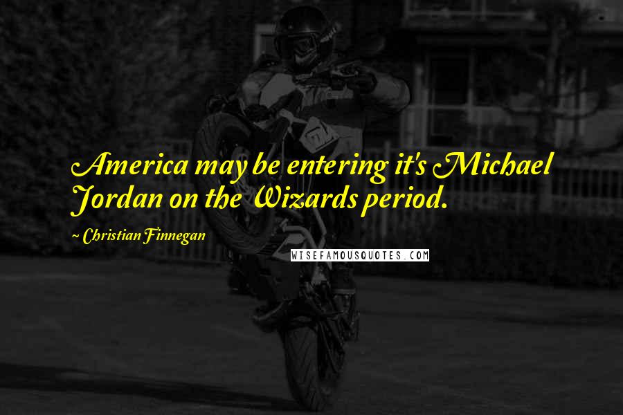 Christian Finnegan Quotes: America may be entering it's Michael Jordan on the Wizards period.