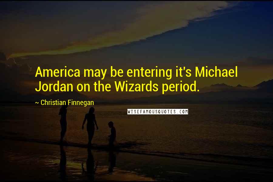 Christian Finnegan Quotes: America may be entering it's Michael Jordan on the Wizards period.