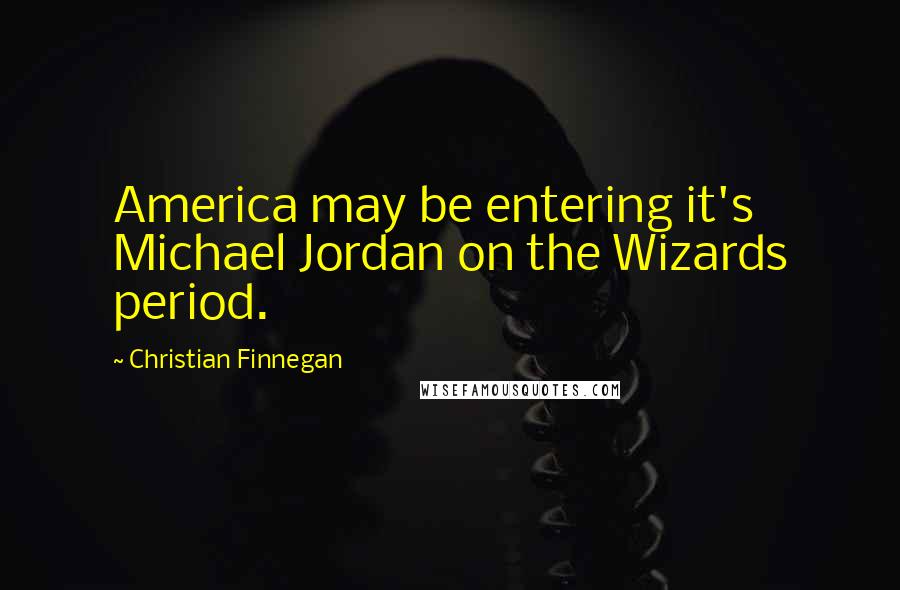 Christian Finnegan Quotes: America may be entering it's Michael Jordan on the Wizards period.