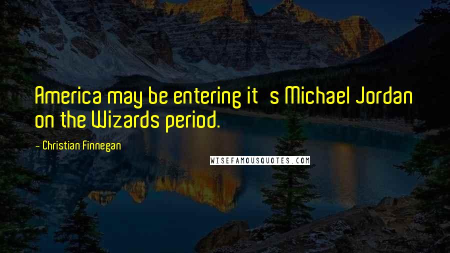 Christian Finnegan Quotes: America may be entering it's Michael Jordan on the Wizards period.