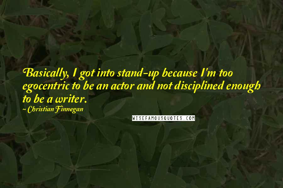 Christian Finnegan Quotes: Basically, I got into stand-up because I'm too egocentric to be an actor and not disciplined enough to be a writer.