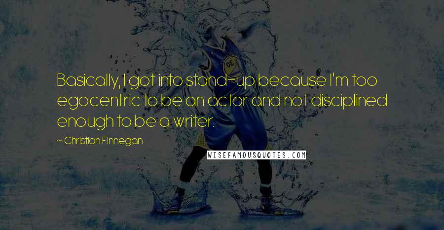 Christian Finnegan Quotes: Basically, I got into stand-up because I'm too egocentric to be an actor and not disciplined enough to be a writer.